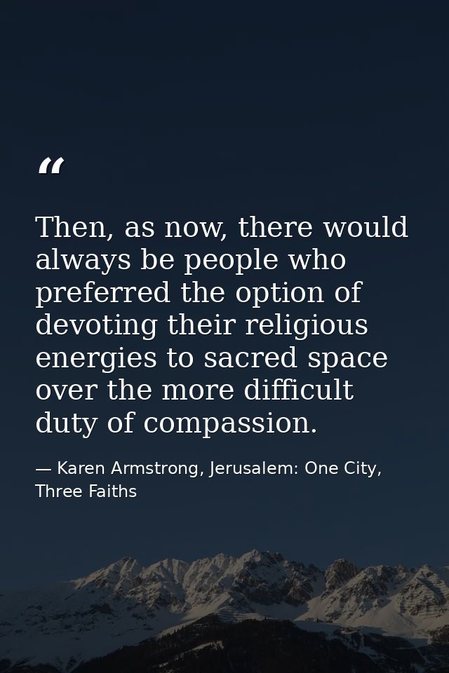Then, as now, there would always be people who preferred the option of devoting their religious energies to sacred space — Karen Armstrong, Jerusalem: One City, Three Faiths