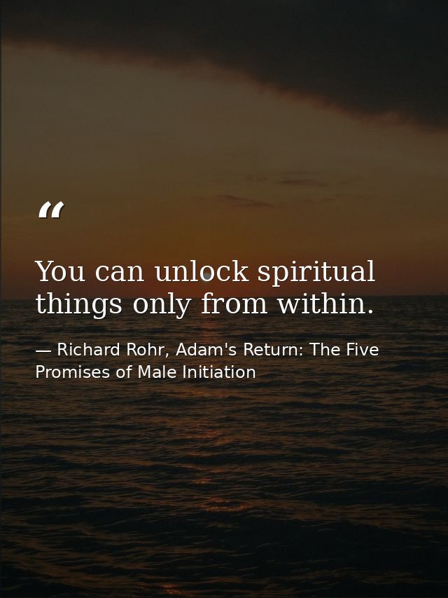 You can unlock spiritual things only from within. — Richard Rohr, Adam's Return: The Five Promises of Male Initiation