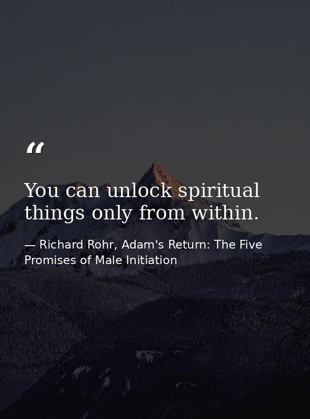 You can unlock spiritual things only from within. — Richard Rohr, Adam's Return: The Five Promises of Male Initiation