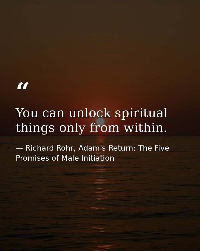 You can unlock spiritual things only from within. — Richard Rohr, Adam's Return: The Five Promises of Male Initiation