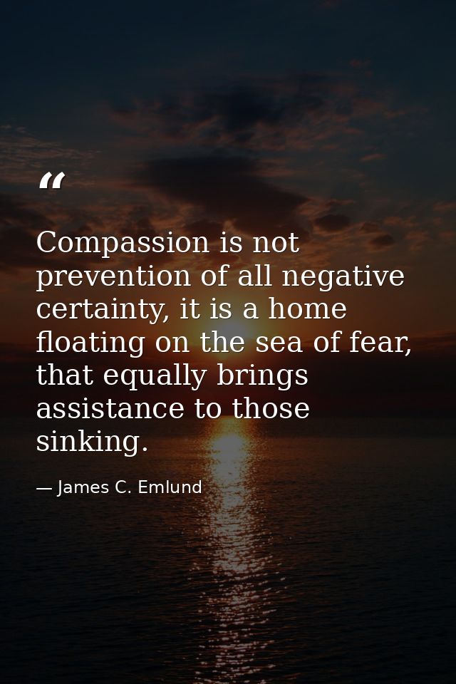 Compassion is not prevention of all negative certainty, it is a home floating on the sea of fear, that equally brings as — James C. Emlund