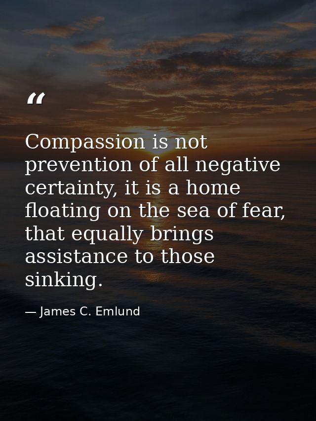 Compassion is not prevention of all negative certainty, it is a home floating on the sea of fear, that equally brings as — James C. Emlund