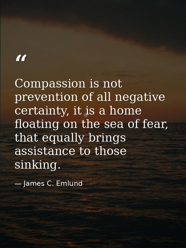 Compassion is not prevention of all negative certainty, it is a home floating on the sea of fear, that equally brings as — James C. Emlund