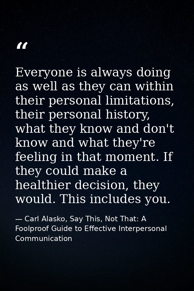 Everyone is always doing as well as they can within their personal limitations, their personal history, what they know a — Carl Alasko, Say This, Not That: A Foolproof Guide to Effective Interpersonal Communication