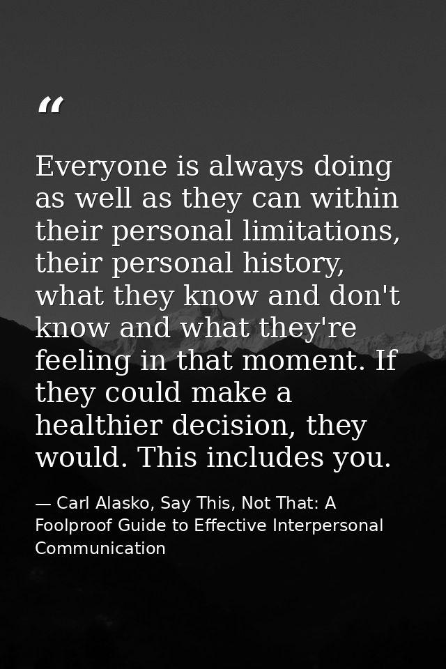 Everyone is always doing as well as they can within their personal limitations, their personal history, what they know a — Carl Alasko, Say This, Not That: A Foolproof Guide to Effective Interpersonal Communication