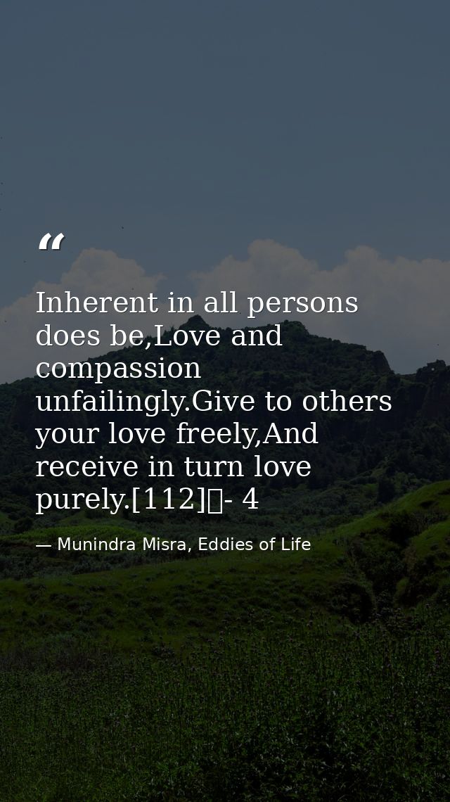 Inherent in all persons does be,Love and compassion unfailingly.Give to others your love freely,And receive in turn love — Munindra Misra, Eddies of Life