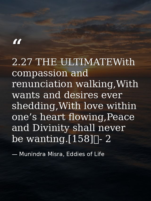 2.27 THE ULTIMATEWith compassion and renunciation walking,With wants and desires ever shedding,With love within one’s he — Munindra Misra, Eddies of Life