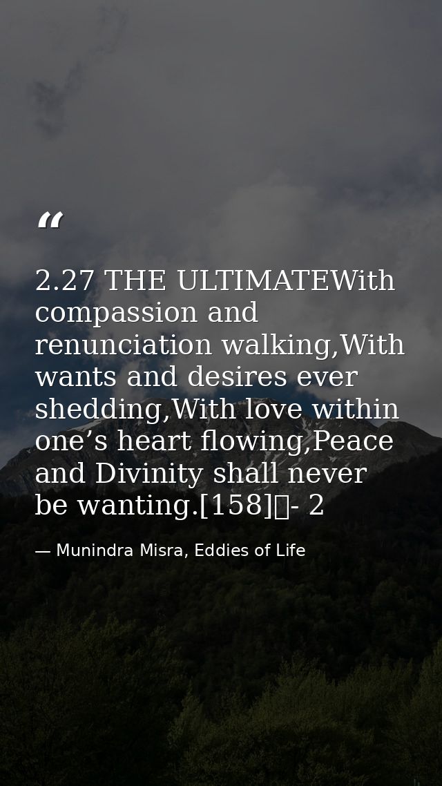 2.27 THE ULTIMATEWith compassion and renunciation walking,With wants and desires ever shedding,With love within one’s he — Munindra Misra, Eddies of Life