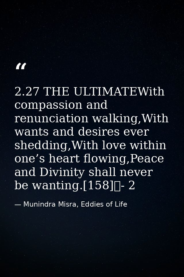 2.27 THE ULTIMATEWith compassion and renunciation walking,With wants and desires ever shedding,With love within one’s he — Munindra Misra, Eddies of Life