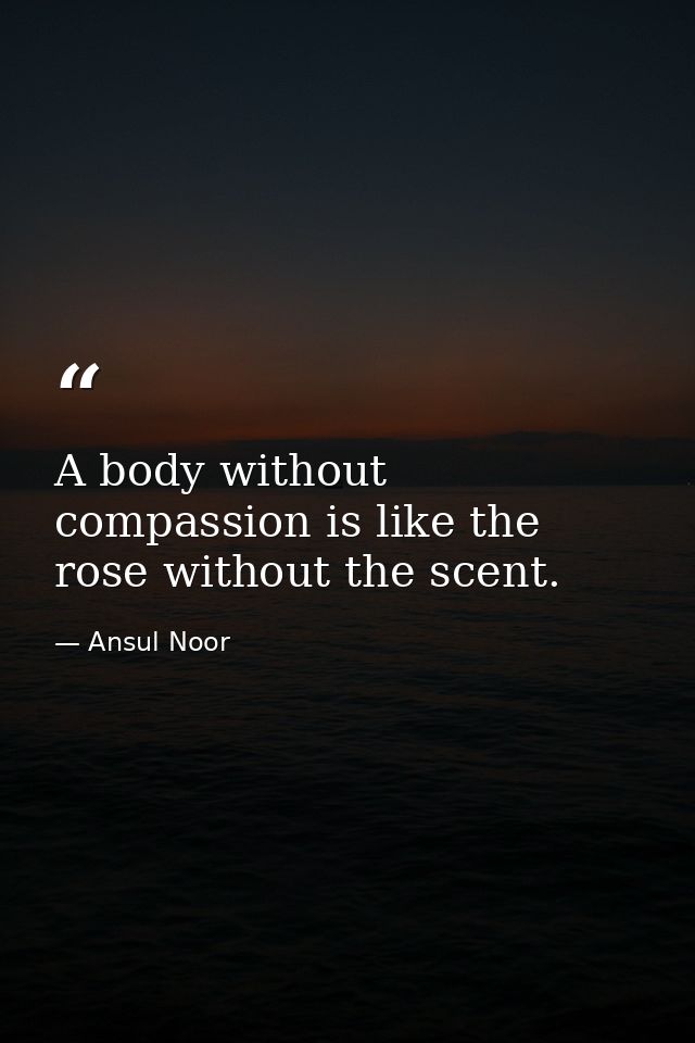 A body without compassion is like the rose without the scent. — Ansul Noor