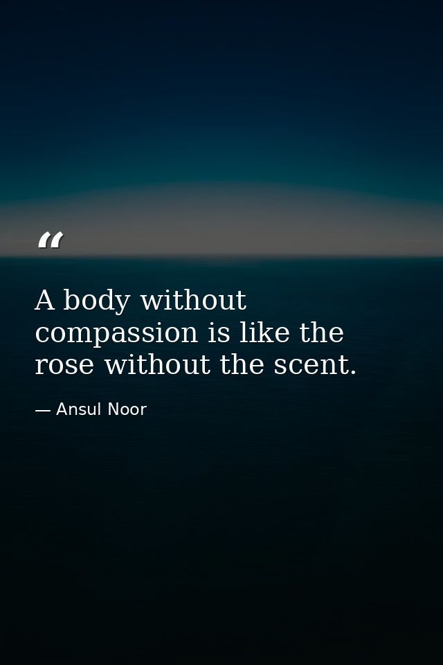 A body without compassion is like the rose without the scent. — Ansul Noor