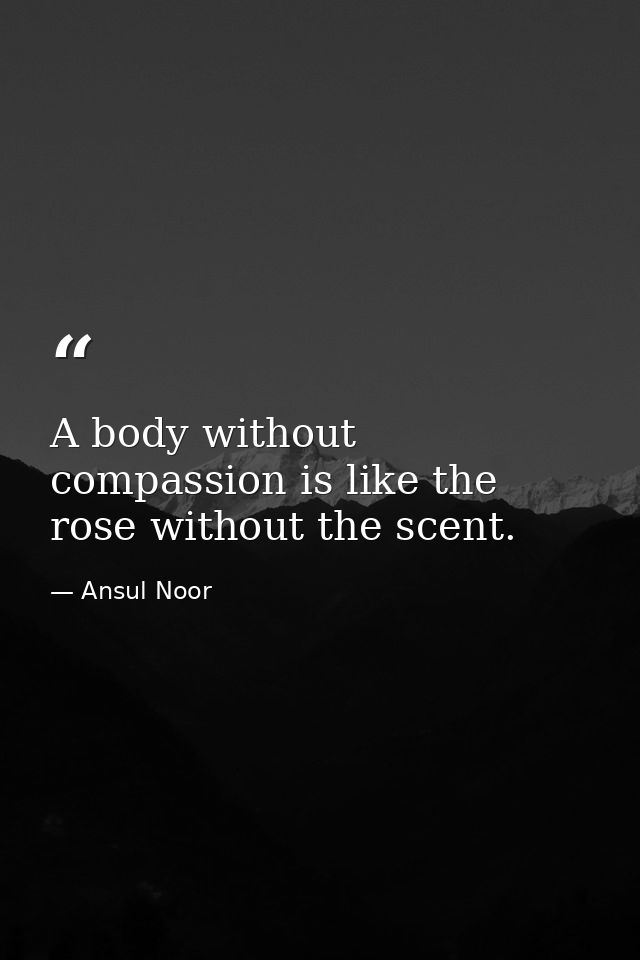 A body without compassion is like the rose without the scent. — Ansul Noor