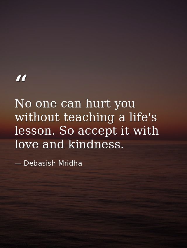 No one can hurt you without teaching a life's lesson. So accept it with love and kindness. — Debasish Mridha