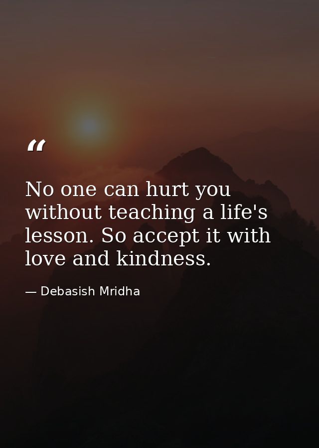 No one can hurt you without teaching a life's lesson. So accept it with love and kindness. — Debasish Mridha