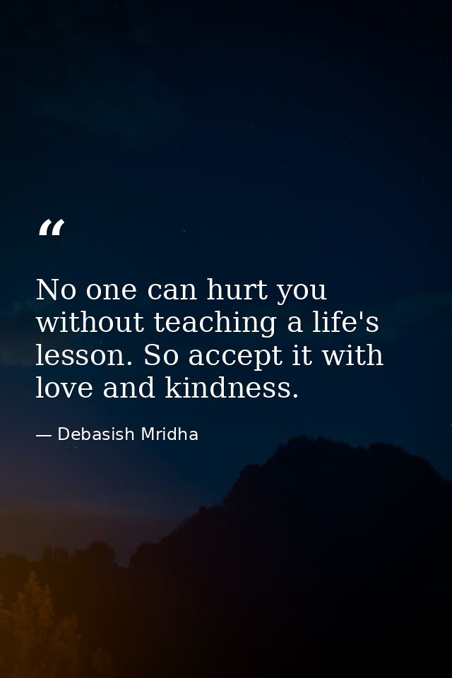 No one can hurt you without teaching a life's lesson. So accept it with love and kindness. — Debasish Mridha