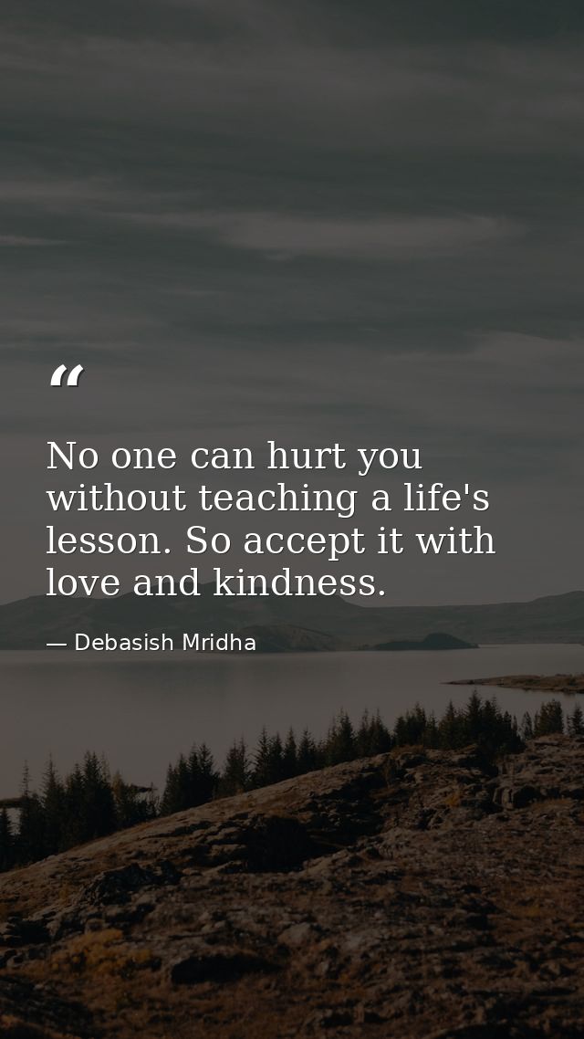No one can hurt you without teaching a life's lesson. So accept it with love and kindness. — Debasish Mridha