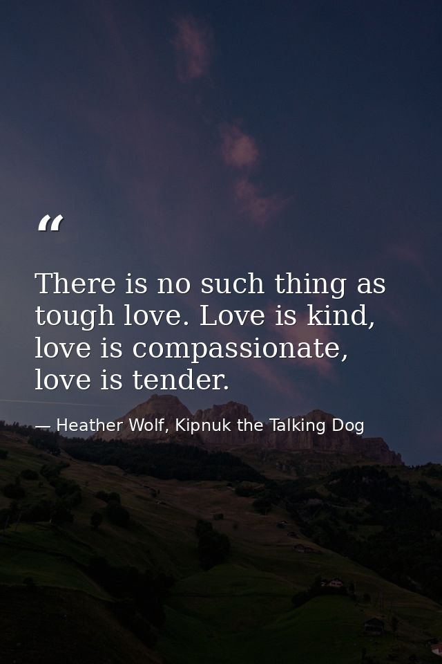 There is no such thing as tough love. Love is kind, love is compassionate, love is tender. — Heather Wolf, Kipnuk the Talking Dog