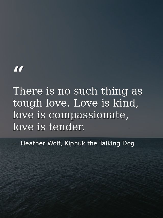 There is no such thing as tough love. Love is kind, love is compassionate, love is tender. — Heather Wolf, Kipnuk the Talking Dog