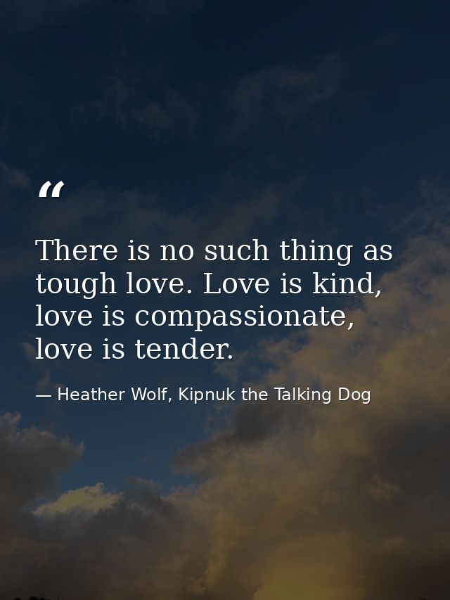 There is no such thing as tough love. Love is kind, love is compassionate, love is tender. — Heather Wolf, Kipnuk the Talking Dog