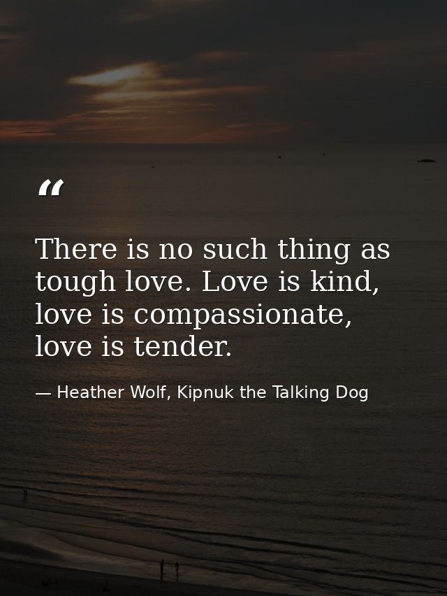 There is no such thing as tough love. Love is kind, love is compassionate, love is tender. — Heather Wolf, Kipnuk the Talking Dog