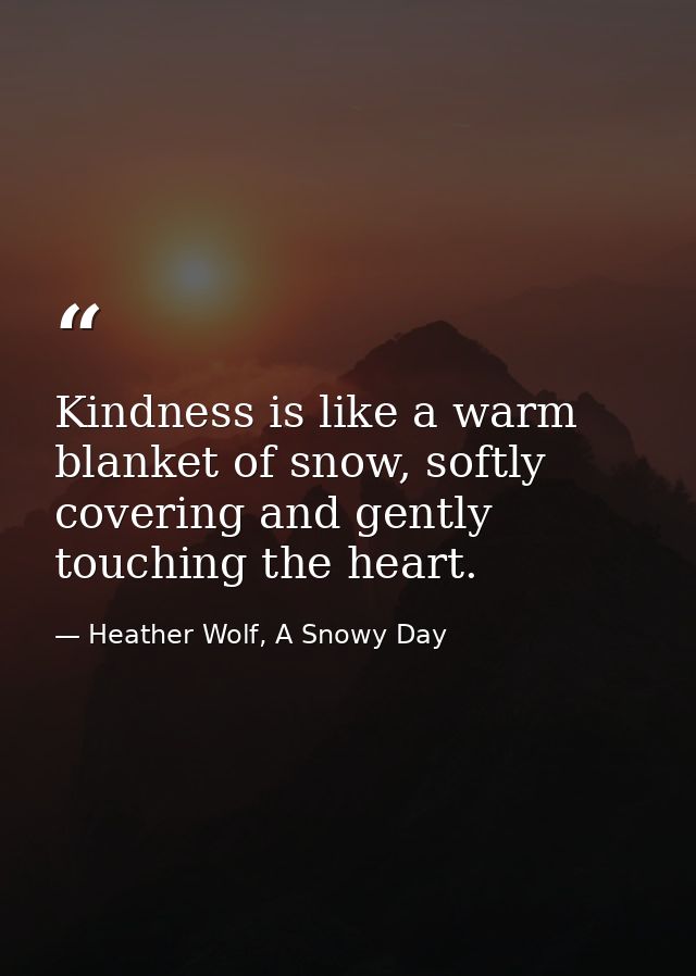 Kindness is like a warm blanket of snow, softly covering and gently touching the heart. — Heather Wolf, A Snowy Day