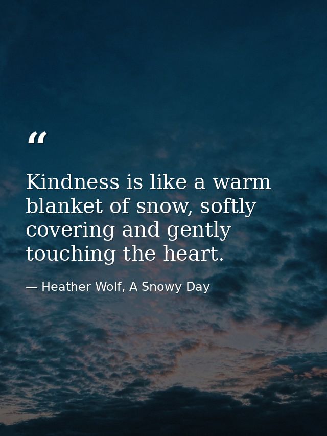 Kindness is like a warm blanket of snow, softly covering and gently touching the heart. — Heather Wolf, A Snowy Day