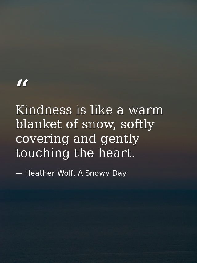 Kindness is like a warm blanket of snow, softly covering and gently touching the heart. — Heather Wolf, A Snowy Day
