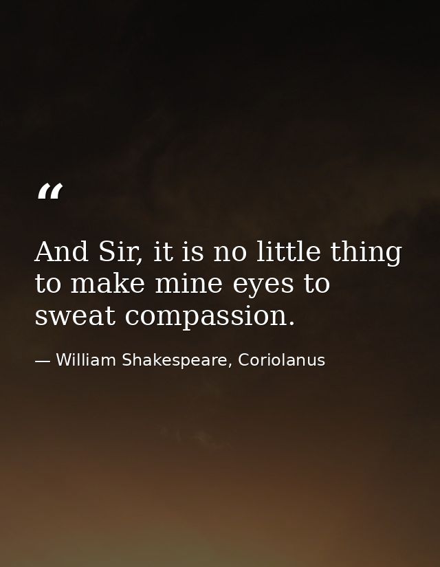 And Sir, it is no little thing to make mine eyes to sweat compassion. — William Shakespeare, Coriolanus