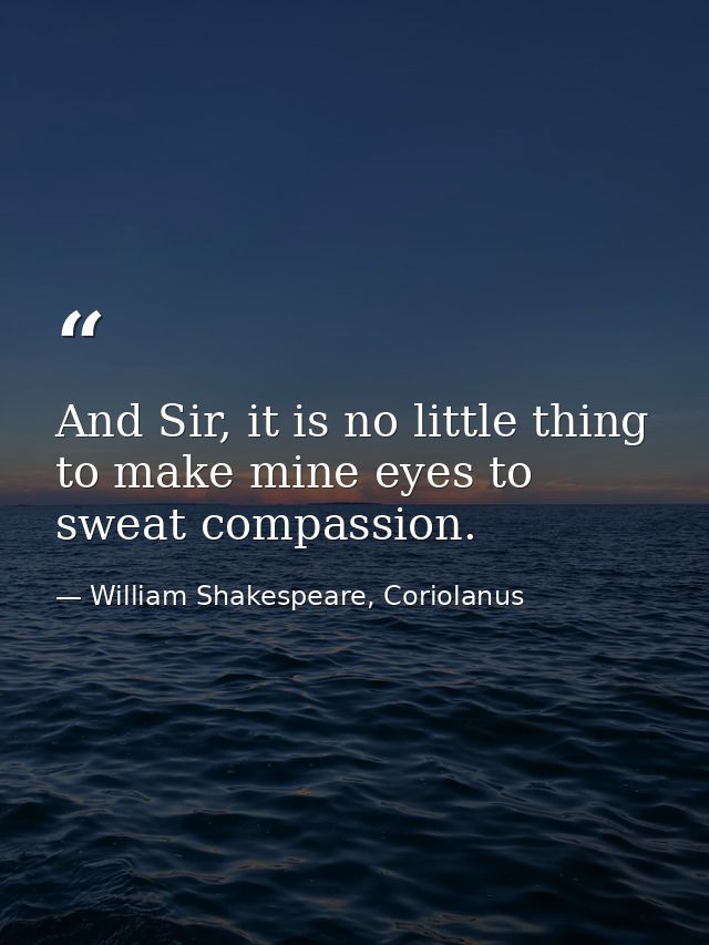 And Sir, it is no little thing to make mine eyes to sweat compassion. — William Shakespeare, Coriolanus