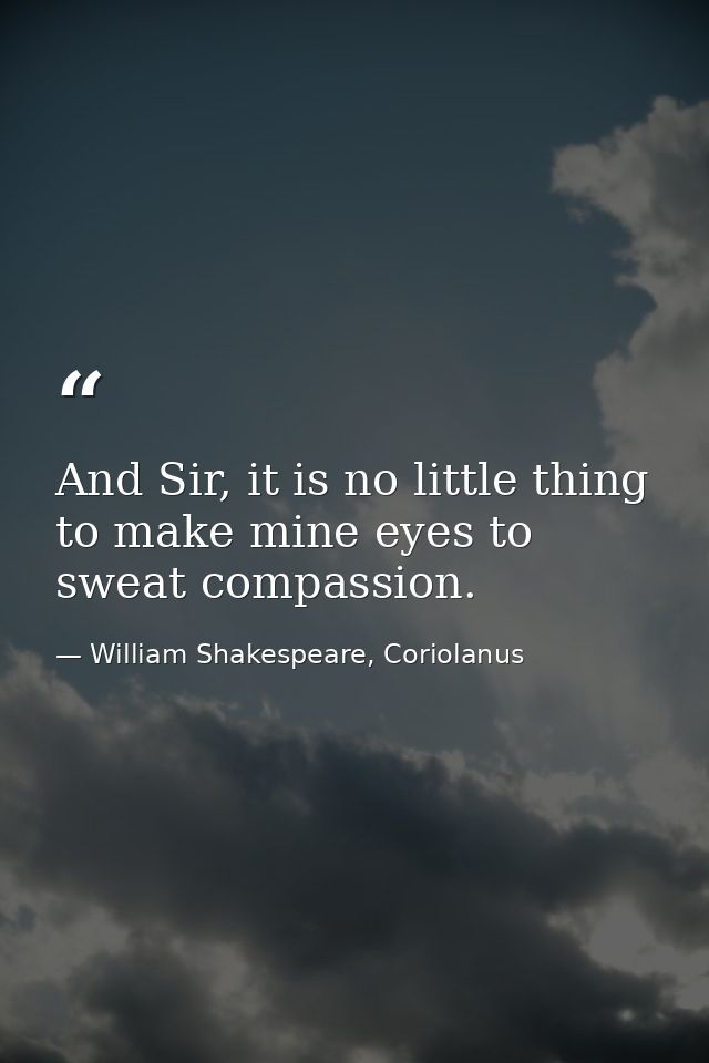 And Sir, it is no little thing to make mine eyes to sweat compassion. — William Shakespeare, Coriolanus