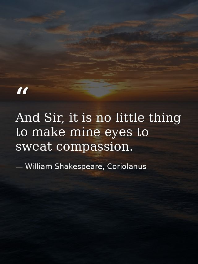 And Sir, it is no little thing to make mine eyes to sweat compassion. — William Shakespeare, Coriolanus