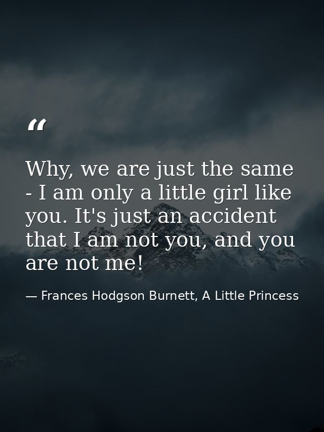 Why, we are just the same - I am only a little girl like you. It's just an accident that I am not you, and you are not m — Frances Hodgson Burnett, A Little Princess
