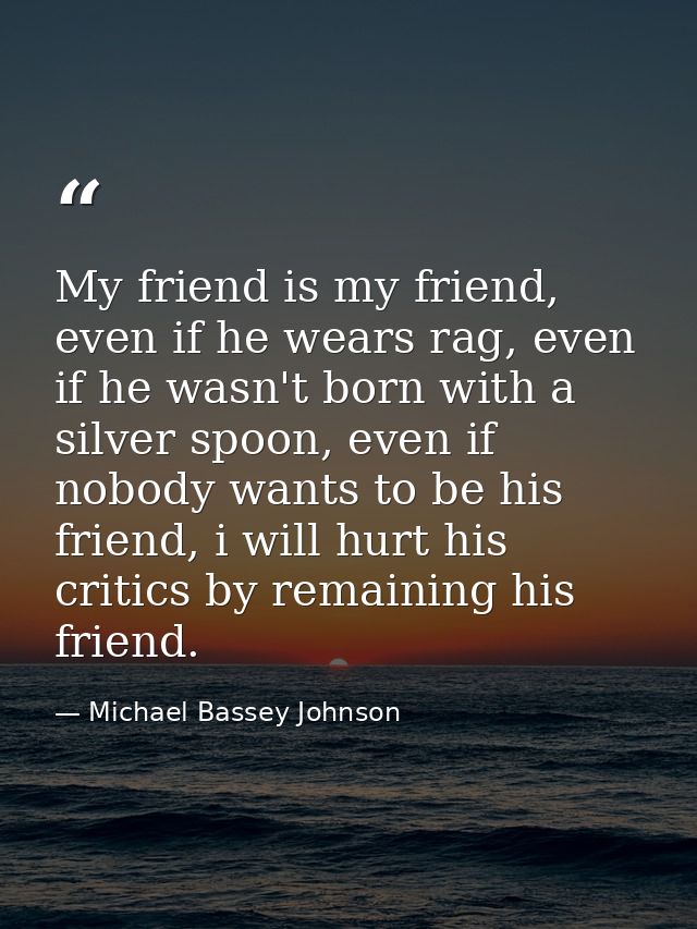 My friend is my friend, even if he wears rag, even if he wasn't born with a silver spoon, even if nobody wants to be his — Michael Bassey Johnson