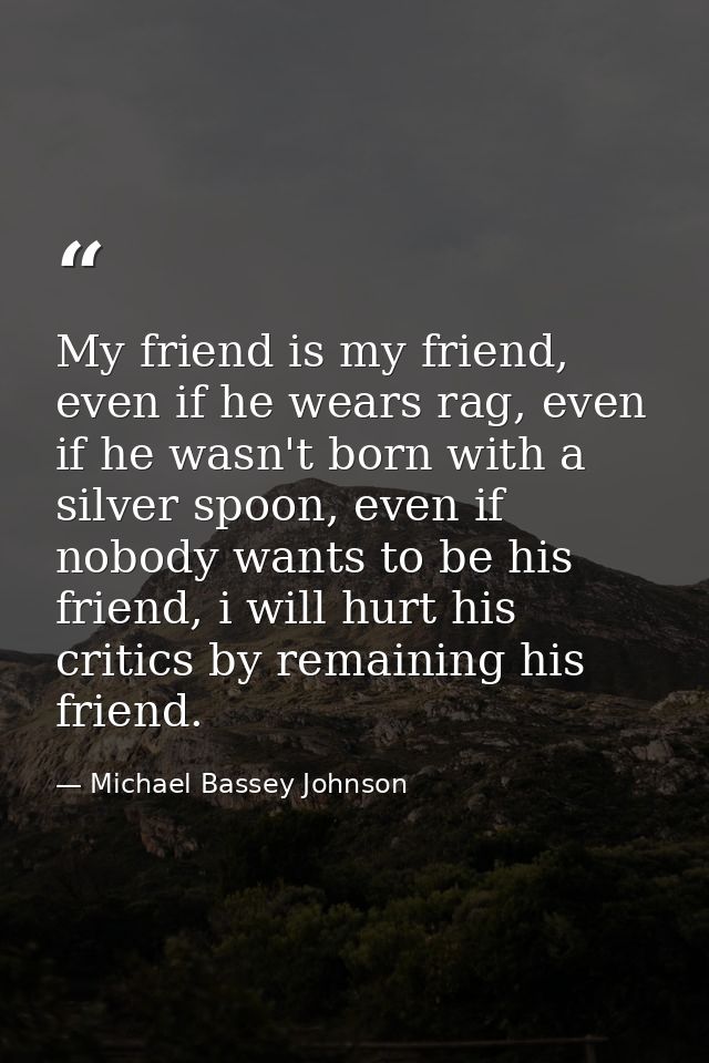 My friend is my friend, even if he wears rag, even if he wasn't born with a silver spoon, even if nobody wants to be his — Michael Bassey Johnson
