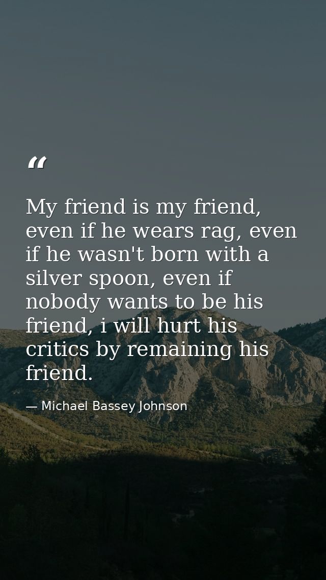My friend is my friend, even if he wears rag, even if he wasn't born with a silver spoon, even if nobody wants to be his — Michael Bassey Johnson