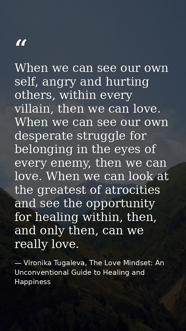 When we can see our own self, angry and hurting others, within every villain, then we can love. When we can see our own  — Vironika Tugaleva, The Love Mindset: An Unconventional Guide to Healing and Happiness