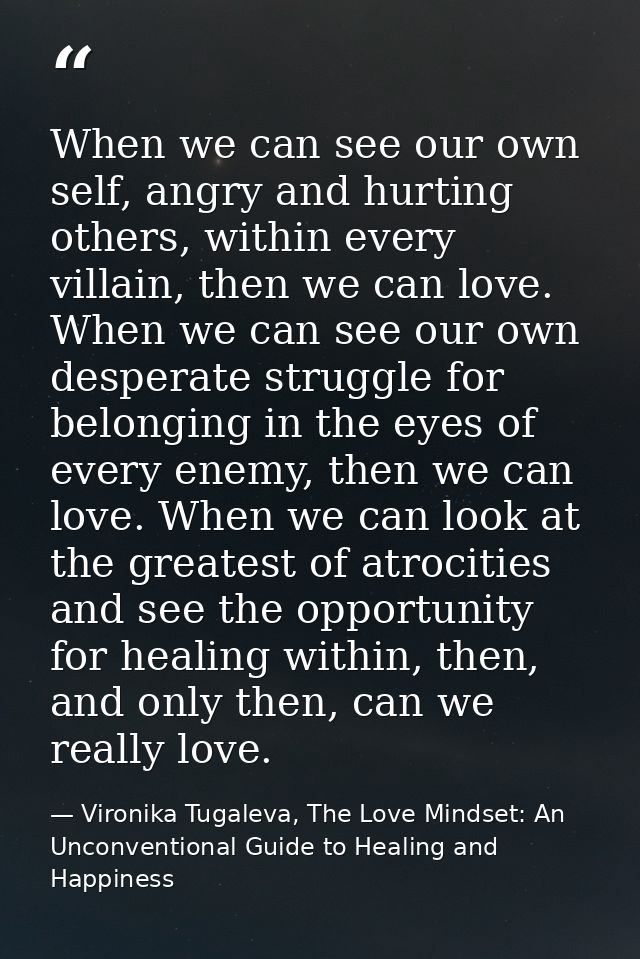 When we can see our own self, angry and hurting others, within every villain, then we can love. When we can see our own  — Vironika Tugaleva, The Love Mindset: An Unconventional Guide to Healing and Happiness