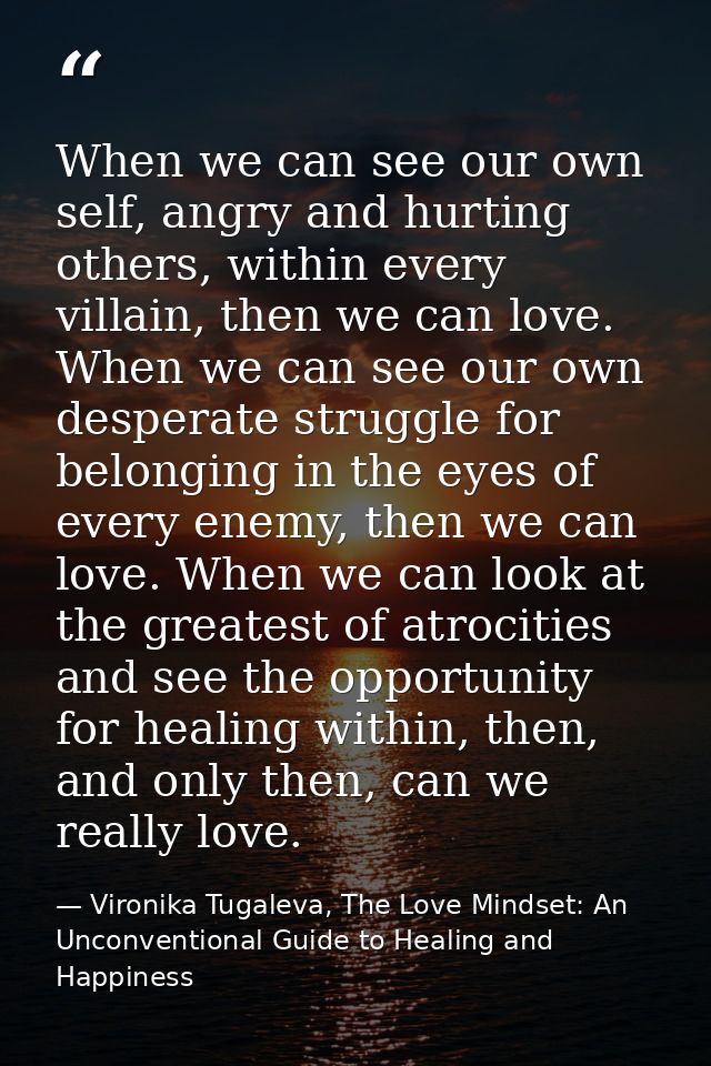 When we can see our own self, angry and hurting others, within every villain, then we can love. When we can see our own  — Vironika Tugaleva, The Love Mindset: An Unconventional Guide to Healing and Happiness