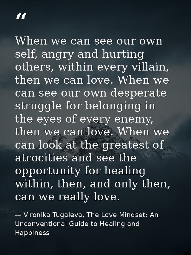 When we can see our own self, angry and hurting others, within every villain, then we can love. When we can see our own  — Vironika Tugaleva, The Love Mindset: An Unconventional Guide to Healing and Happiness