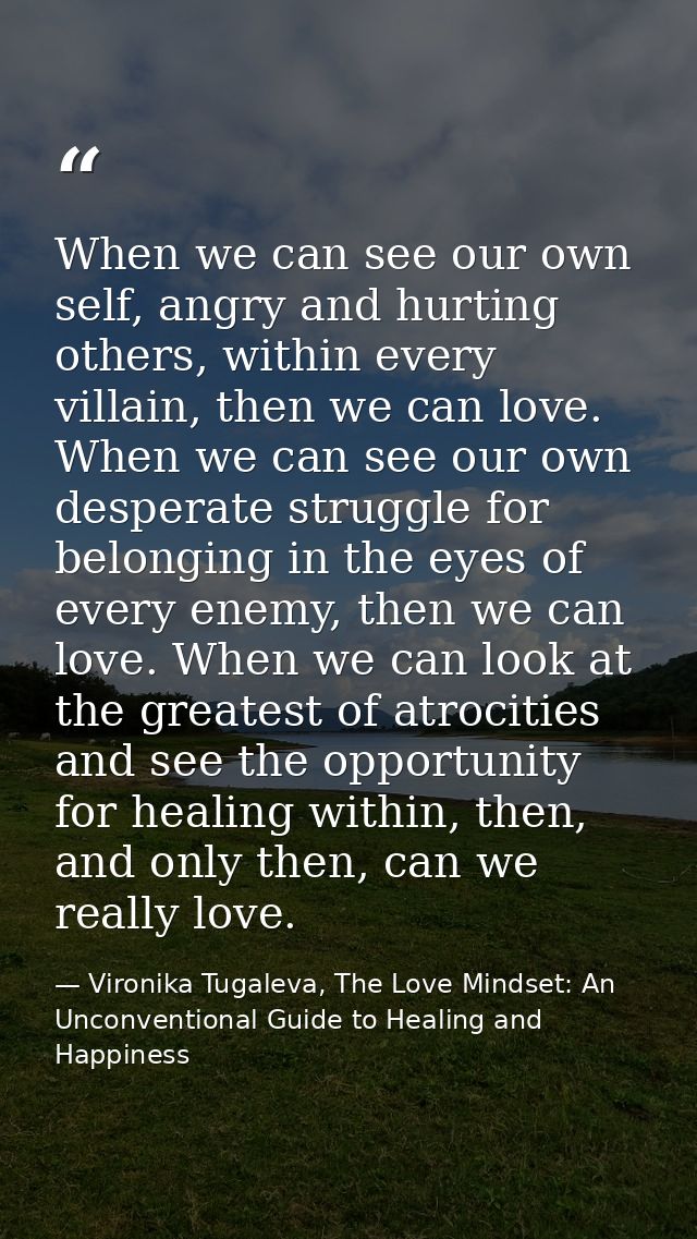 When we can see our own self, angry and hurting others, within every villain, then we can love. When we can see our own  — Vironika Tugaleva, The Love Mindset: An Unconventional Guide to Healing and Happiness