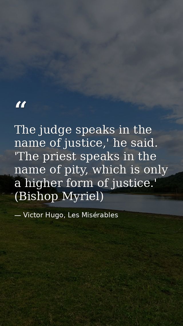 The judge speaks in the name of justice,' he said. 'The priest speaks in the name of pity, which is only a higher form o — Victor Hugo, Les Misérables