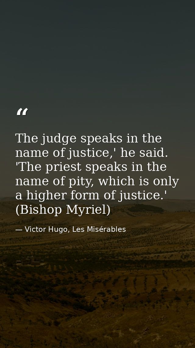 The judge speaks in the name of justice,' he said. 'The priest speaks in the name of pity, which is only a higher form o — Victor Hugo, Les Misérables