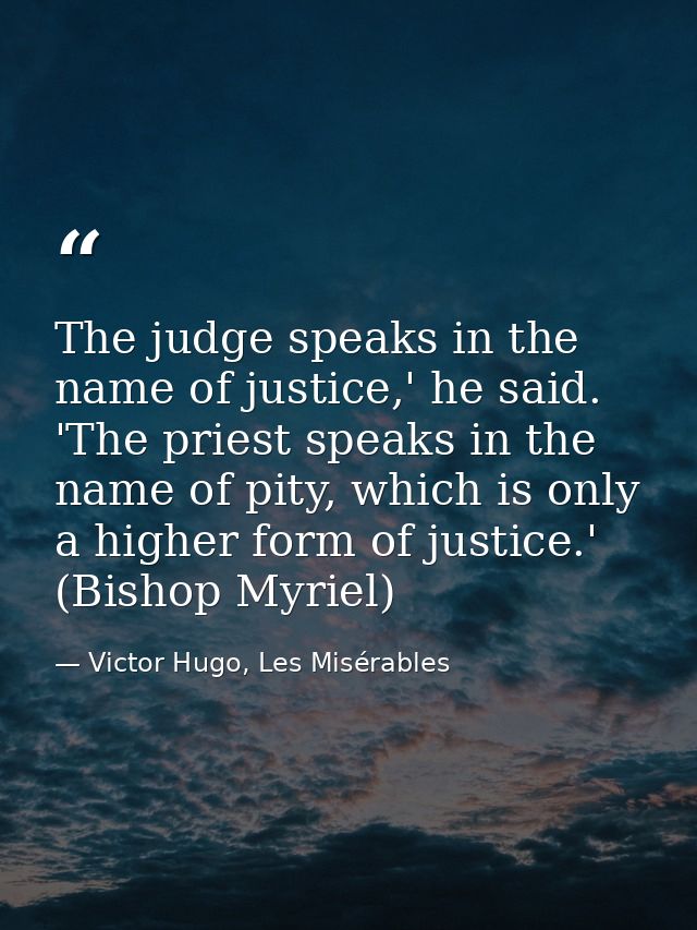 The judge speaks in the name of justice,' he said. 'The priest speaks in the name of pity, which is only a higher form o — Victor Hugo, Les Misérables