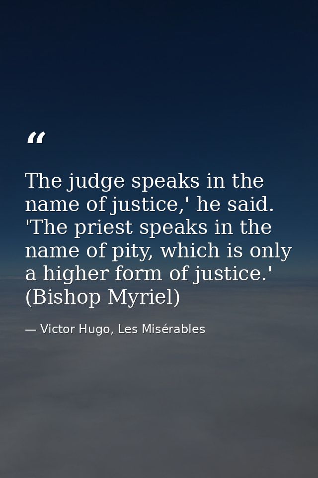 The judge speaks in the name of justice,' he said. 'The priest speaks in the name of pity, which is only a higher form o — Victor Hugo, Les Misérables