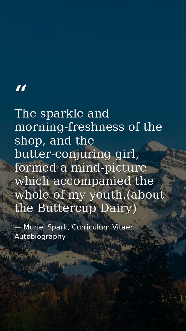 The sparkle and morning-freshness of the shop, and the butter-conjuring girl, formed a mind-picture which accompanied th — Muriel Spark, Curriculum Vitae: Autobiography