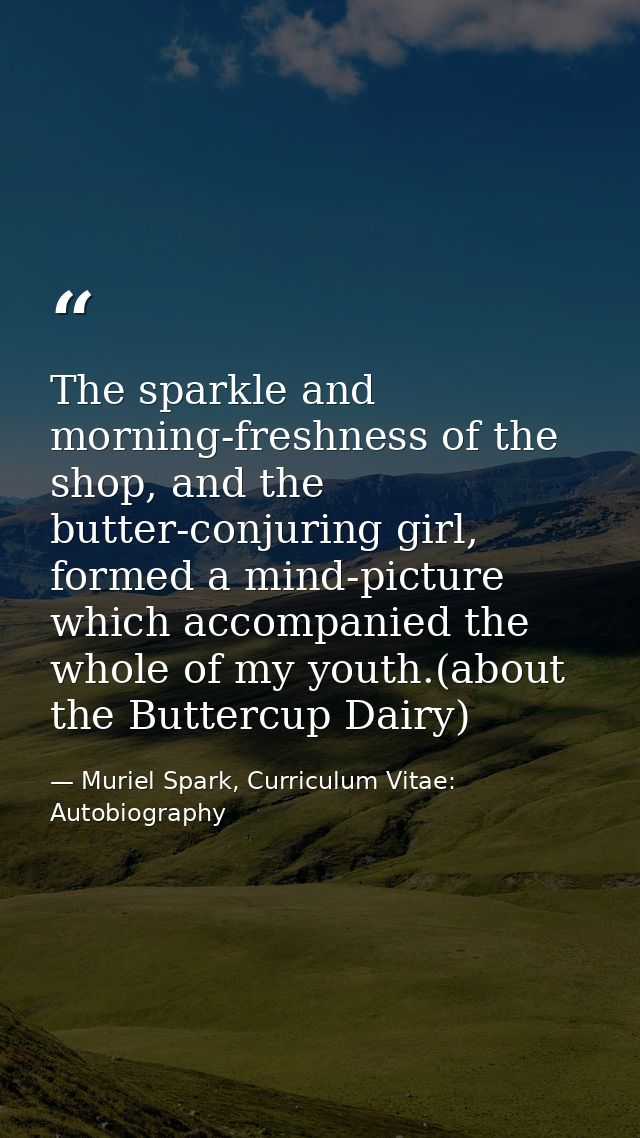 The sparkle and morning-freshness of the shop, and the butter-conjuring girl, formed a mind-picture which accompanied th — Muriel Spark, Curriculum Vitae: Autobiography