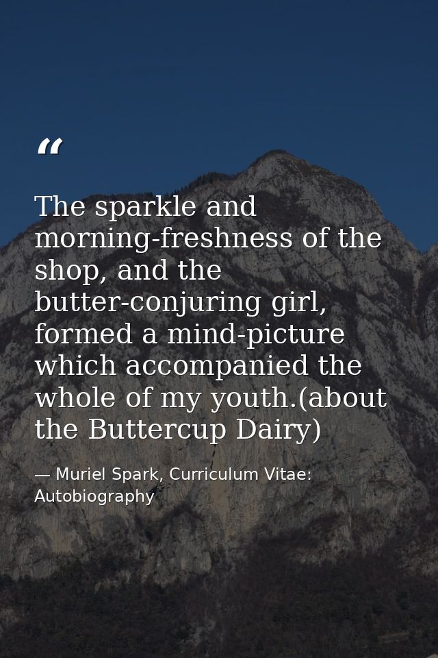 The sparkle and morning-freshness of the shop, and the butter-conjuring girl, formed a mind-picture which accompanied th — Muriel Spark, Curriculum Vitae: Autobiography