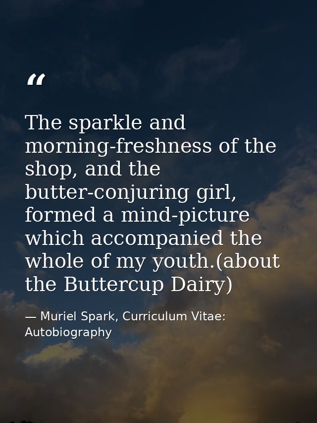 The sparkle and morning-freshness of the shop, and the butter-conjuring girl, formed a mind-picture which accompanied th — Muriel Spark, Curriculum Vitae: Autobiography