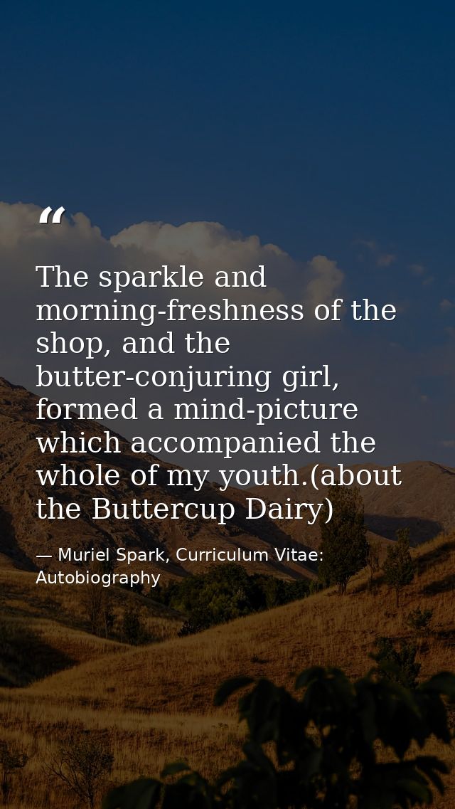 The sparkle and morning-freshness of the shop, and the butter-conjuring girl, formed a mind-picture which accompanied th — Muriel Spark, Curriculum Vitae: Autobiography