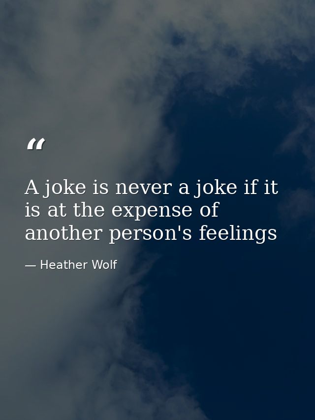 A joke is never a joke if it is at the expense of another person's feelings — Heather Wolf